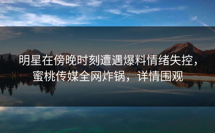 明星在傍晚时刻遭遇爆料情绪失控，蜜桃传媒全网炸锅，详情围观