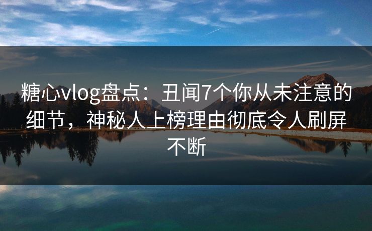 糖心vlog盘点:丑闻7个你从未注意的细节,神秘人上榜理由彻底令人刷屏不断 糖心vlog盘点:丑闻7个你从未注意的细节,神秘人上榜理由彻底令人刷屏不断