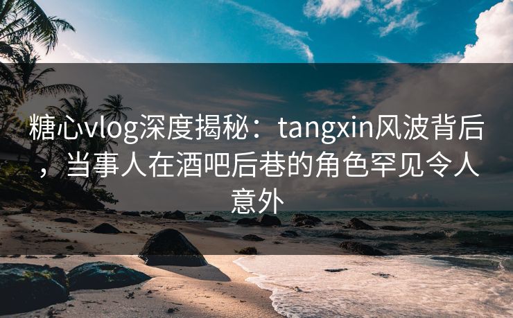 糖心vlog深度揭秘:tangxin风波背后,当事人在酒吧后巷的角色罕见令人意外 糖心vlog深度揭秘:tangxin风波背后,当事人在酒吧后巷的角色罕见令人意外