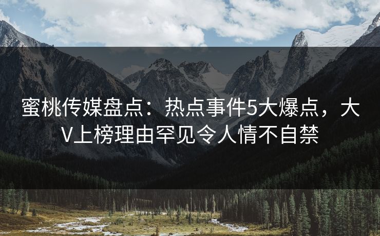 蜜桃传媒盘点：热点事件5大爆点，大V上榜理由罕见令人情不自禁