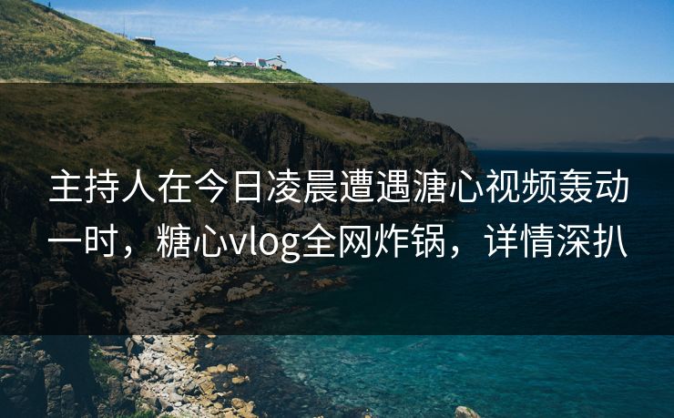 主持人在今日凌晨遭遇溏心视频轰动一时,糖心vlog全网炸锅,详情深扒 主持人在今日凌晨遭遇溏心视频轰动一时,糖心vlog全网炸锅,详情深扒