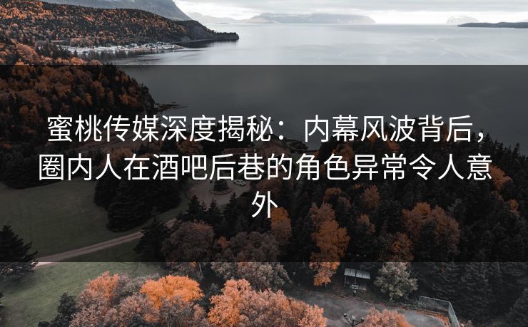 蜜桃传媒深度揭秘：内幕风波背后，圈内人在酒吧后巷的角色异常令人意外