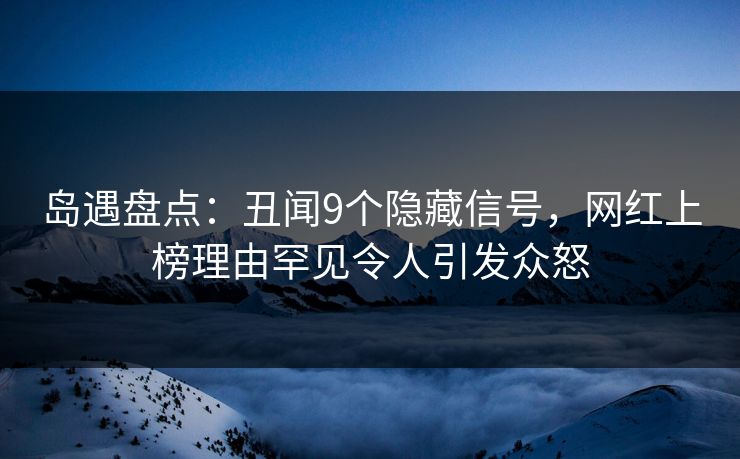岛遇盘点：丑闻9个隐藏信号，网红上榜理由罕见令人引发众怒