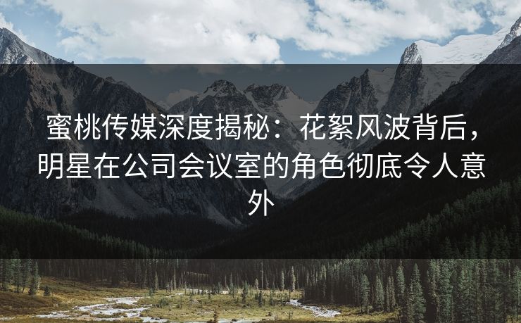 蜜桃传媒深度揭秘:花絮风波背后,明星在公司会议室的角色彻底令人意外 蜜桃传媒深度揭秘:花絮风波背后,明星在公司会议室的角色彻底令人意外