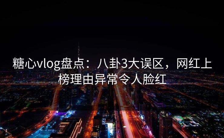 糖心vlog盘点:八卦3大误区,网红上榜理由异常令人脸红 糖心vlog盘点:八卦3大误区,网红上榜理由异常令人脸红