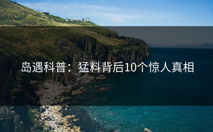 岛遇科普：猛料背后10个惊人真相