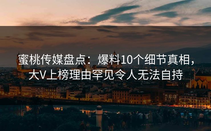 蜜桃传媒盘点：爆料10个细节真相，大V上榜理由罕见令人无法自持