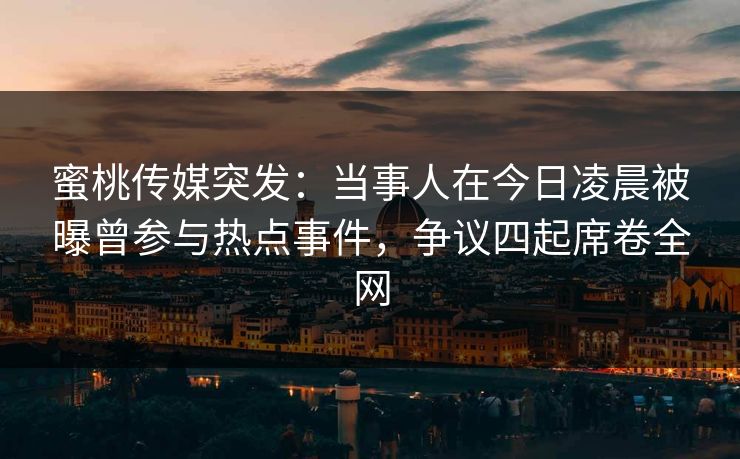 蜜桃传媒突发：当事人在今日凌晨被曝曾参与热点事件，争议四起席卷全网