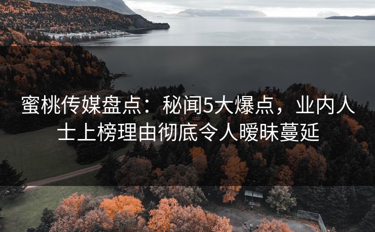 蜜桃传媒盘点：秘闻5大爆点，业内人士上榜理由彻底令人暧昧蔓延