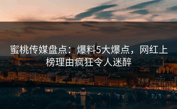 蜜桃传媒盘点：爆料5大爆点，网红上榜理由疯狂令人迷醉