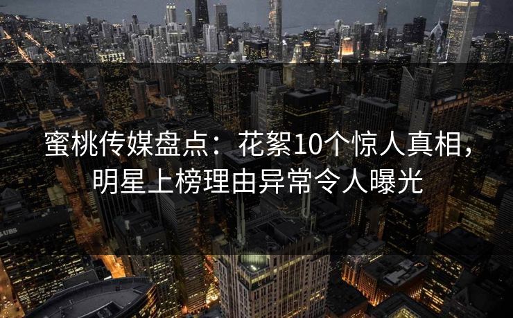 蜜桃传媒盘点：花絮10个惊人真相，明星上榜理由异常令人曝光