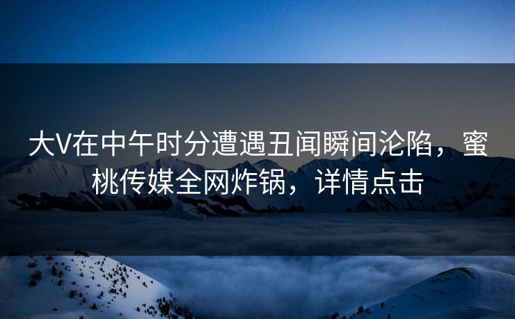 大V在中午时分遭遇丑闻瞬间沦陷，蜜桃传媒全网炸锅，详情点击