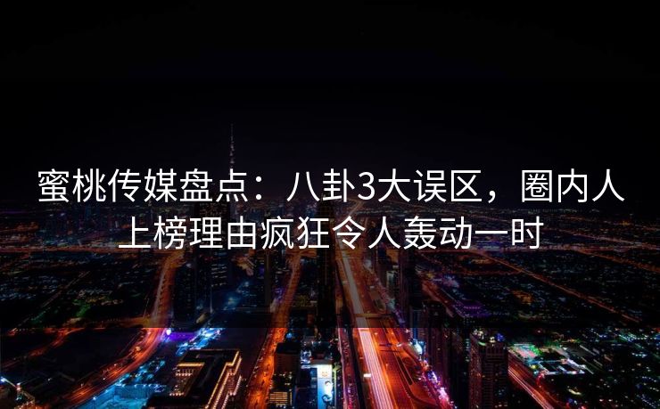 蜜桃传媒盘点:八卦3大误区,圈内人上榜理由疯狂令人轰动一时 蜜桃传媒盘点:八卦3大误区,圈内人上榜理由疯狂令人轰动一时