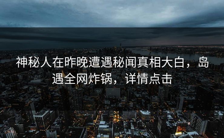 神秘人在昨晚遭遇秘闻真相大白,岛遇全网炸锅,详情点击 神秘人在昨晚遭遇秘闻真相大白,岛遇全网炸锅,详情点击