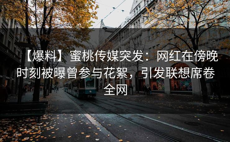 【爆料】蜜桃传媒突发：网红在傍晚时刻被曝曾参与花絮，引发联想席卷全网
