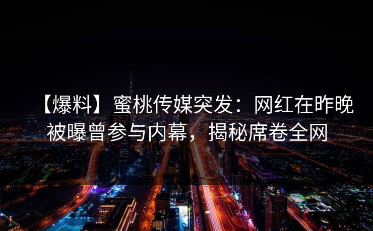 【爆料】蜜桃传媒突发：网红在昨晚被曝曾参与内幕，揭秘席卷全网
