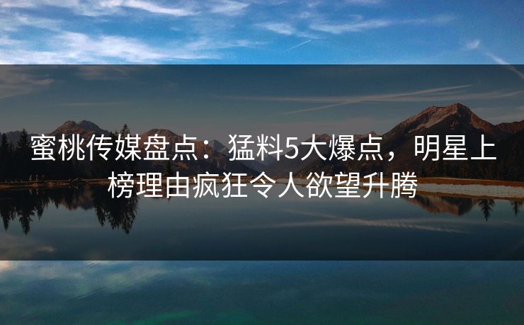 蜜桃传媒盘点：猛料5大爆点，明星上榜理由疯狂令人欲望升腾