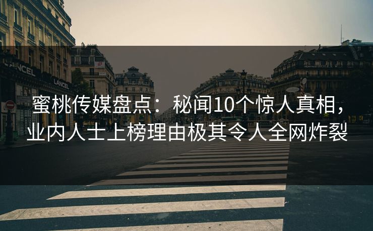 蜜桃传媒盘点：秘闻10个惊人真相，业内人士上榜理由极其令人全网炸裂