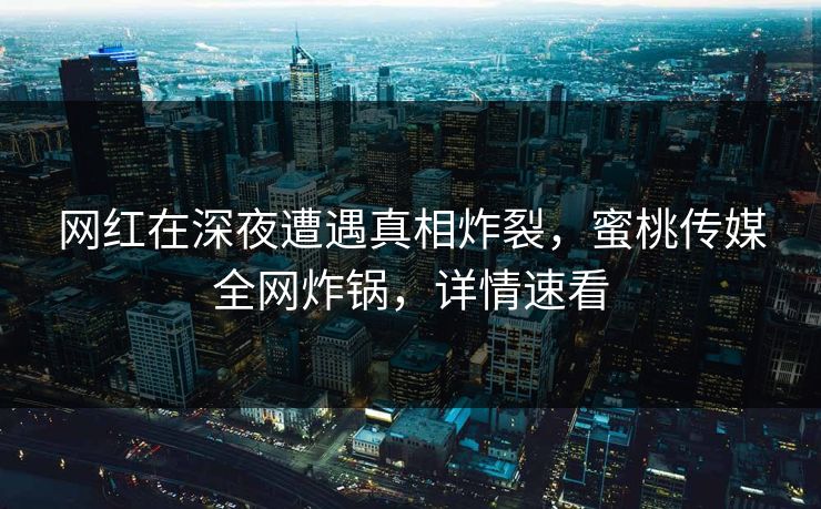 网红在深夜遭遇真相炸裂，蜜桃传媒全网炸锅，详情速看
