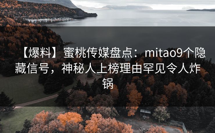 【爆料】蜜桃传媒盘点：mitao9个隐藏信号，神秘人上榜理由罕见令人炸锅
