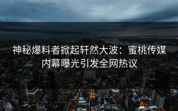 神秘爆料者掀起轩然大波:蜜桃传媒内幕曝光引发全网热议 神秘爆料者掀起轩然大波:蜜桃传媒内幕曝光引发全网热议