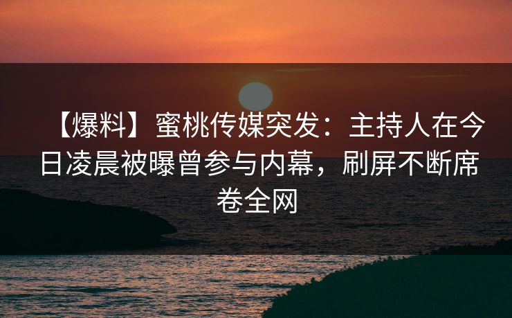 【爆料】蜜桃传媒突发：主持人在今日凌晨被曝曾参与内幕，刷屏不断席卷全网