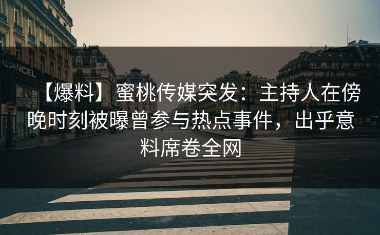 【爆料】蜜桃传媒突发：主持人在傍晚时刻被曝曾参与热点事件，出乎意料席卷全网