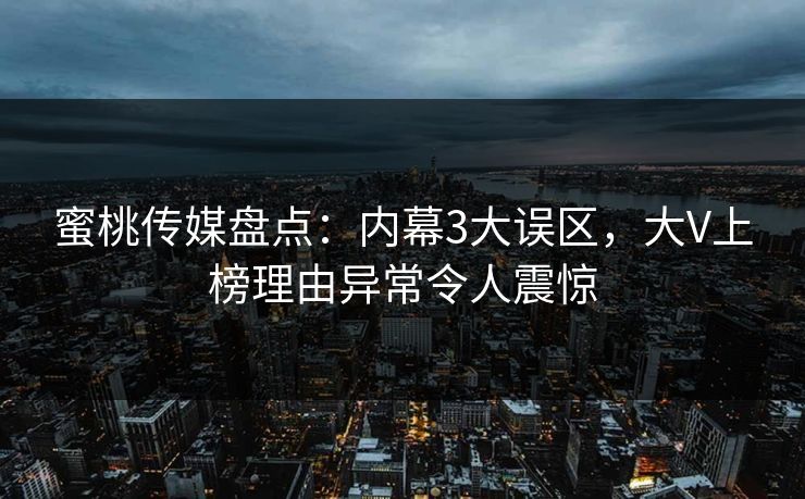 蜜桃传媒盘点：内幕3大误区，大V上榜理由异常令人震惊