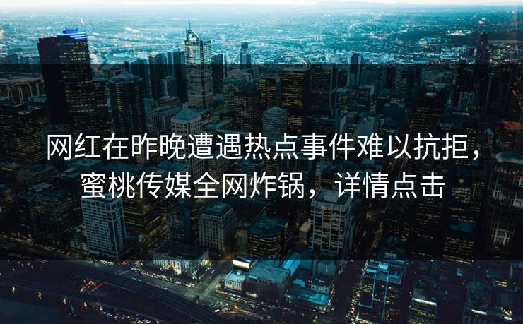 网红在昨晚遭遇热点事件难以抗拒,蜜桃传媒全网炸锅,详情点击 网红在昨晚遭遇热点事件难以抗拒,蜜桃传媒全网炸锅,详情点击