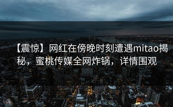 【震惊】网红在傍晚时刻遭遇mitao揭秘，蜜桃传媒全网炸锅，详情围观