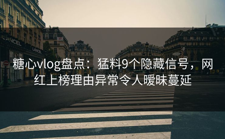 糖心vlog盘点：猛料9个隐藏信号，网红上榜理由异常令人暧昧蔓延