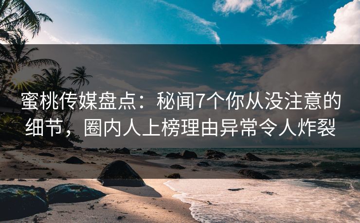 蜜桃传媒盘点：秘闻7个你从没注意的细节，圈内人上榜理由异常令人炸裂