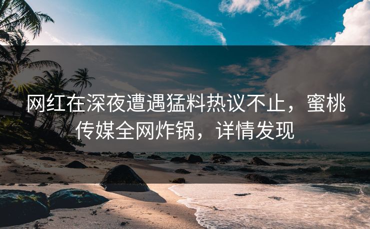 网红在深夜遭遇猛料热议不止,蜜桃传媒全网炸锅,详情发现 网红在深夜遭遇猛料热议不止,蜜桃传媒全网炸锅,详情发现