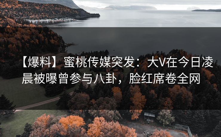 【爆料】蜜桃传媒突发：大V在今日凌晨被曝曾参与八卦，脸红席卷全网