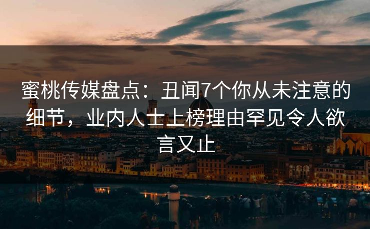 蜜桃传媒盘点：丑闻7个你从未注意的细节，业内人士上榜理由罕见令人欲言又止