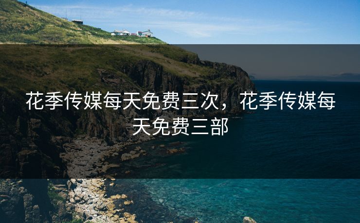 花季传媒每天免费三次，花季传媒每天免费三部
