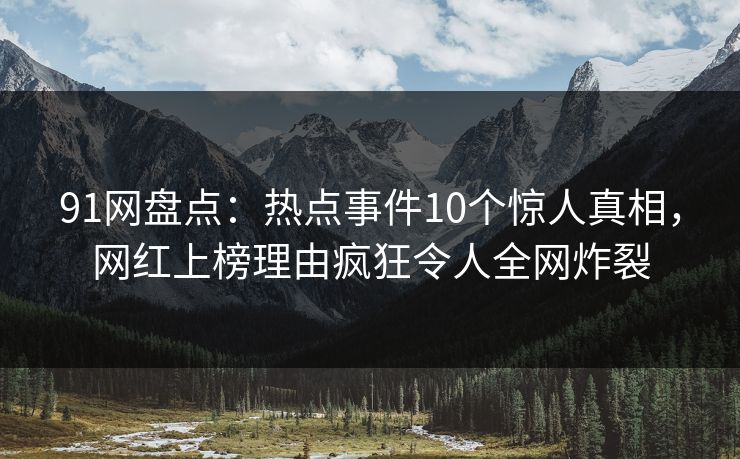 91网盘点：热点事件10个惊人真相，网红上榜理由疯狂令人全网炸裂