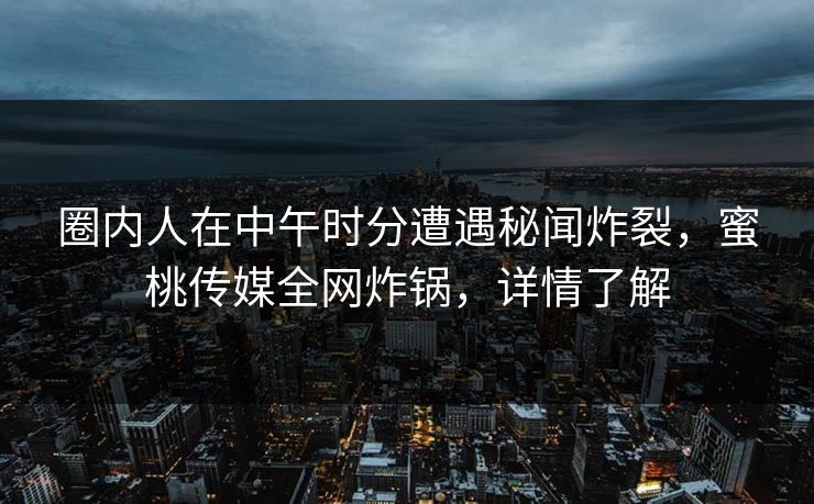 圈内人在中午时分遭遇秘闻炸裂，蜜桃传媒全网炸锅，详情了解