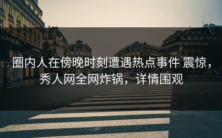 圈内人在傍晚时刻遭遇热点事件 震惊，秀人网全网炸锅，详情围观