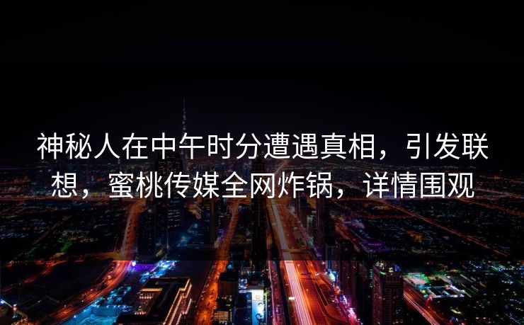 神秘人在中午时分遭遇真相，引发联想，蜜桃传媒全网炸锅，详情围观