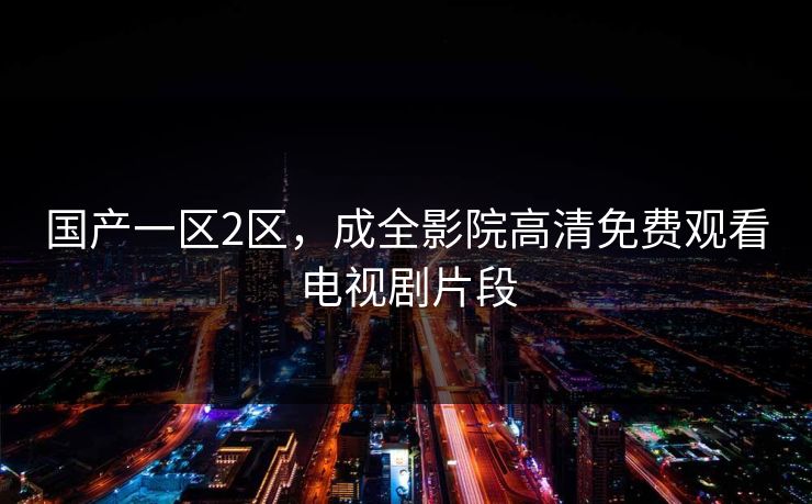 国产一区2区，成全影院高清免费观看电视剧片段