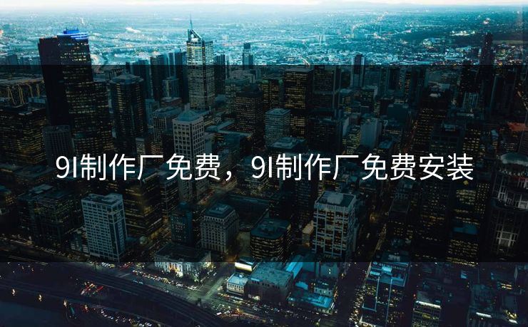 9I制作厂免费,9I制作厂免费安装 9I制作厂免费,9I制作厂免费安装