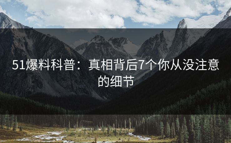 51爆料科普：真相背后7个你从没注意的细节