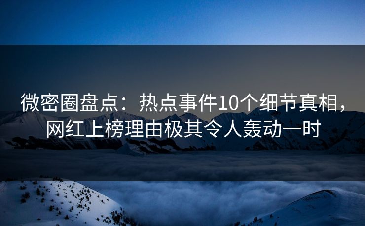 微密圈盘点：热点事件10个细节真相，网红上榜理由极其令人轰动一时