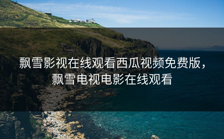 飘雪影视在线观看西瓜视频免费版，飘雪电视电影在线观看