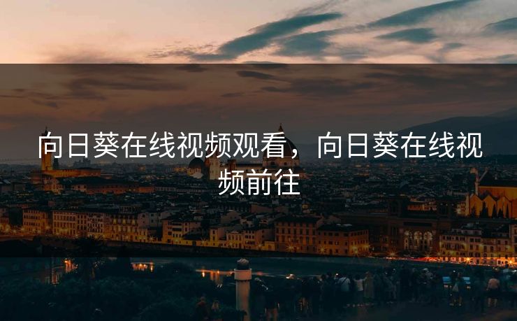 向日葵在线视频观看，向日葵在线视频前往
