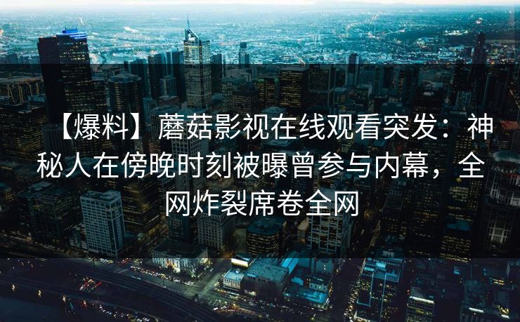 【爆料】蘑菇影视在线观看突发：神秘人在傍晚时刻被曝曾参与内幕，全网炸裂席卷全网