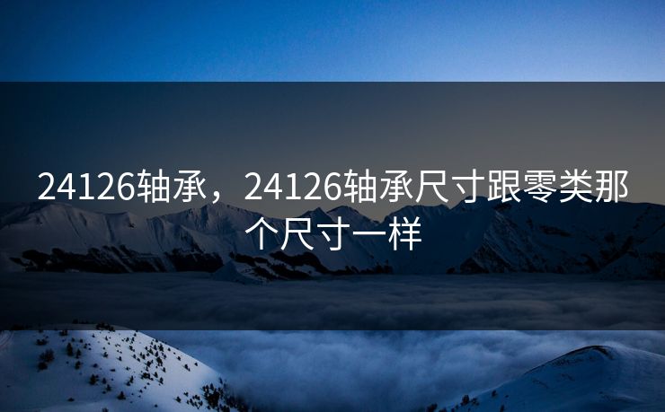 24126轴承，24126轴承尺寸跟零类那个尺寸一样