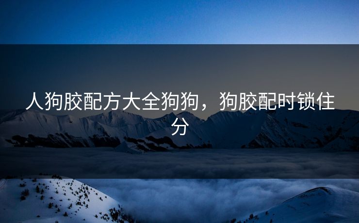 人狗胶配方大全狗狗，狗胶配时锁住分