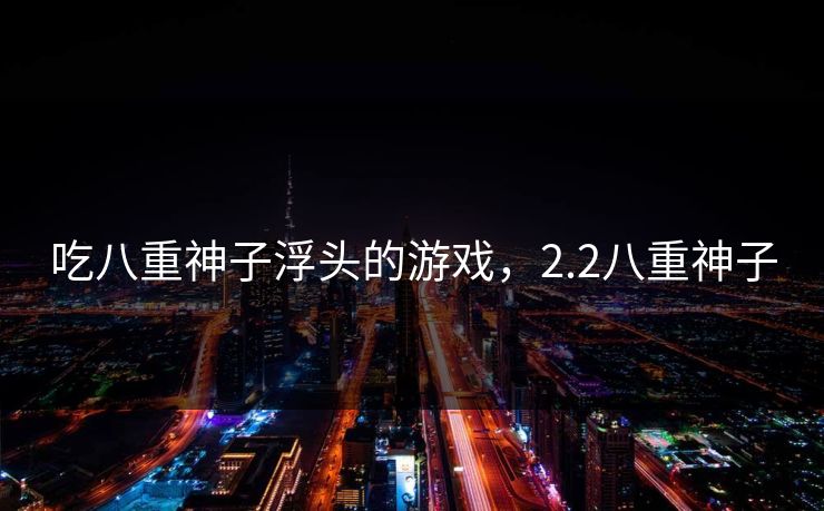 吃八重神子浮头的游戏，2.2八重神子